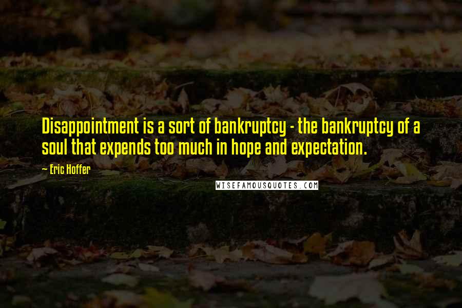 Eric Hoffer Quotes: Disappointment is a sort of bankruptcy - the bankruptcy of a soul that expends too much in hope and expectation.