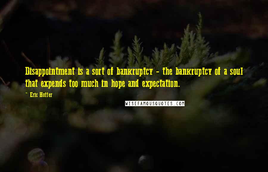 Eric Hoffer Quotes: Disappointment is a sort of bankruptcy - the bankruptcy of a soul that expends too much in hope and expectation.