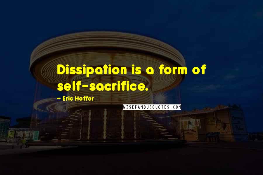 Eric Hoffer Quotes: Dissipation is a form of self-sacrifice.