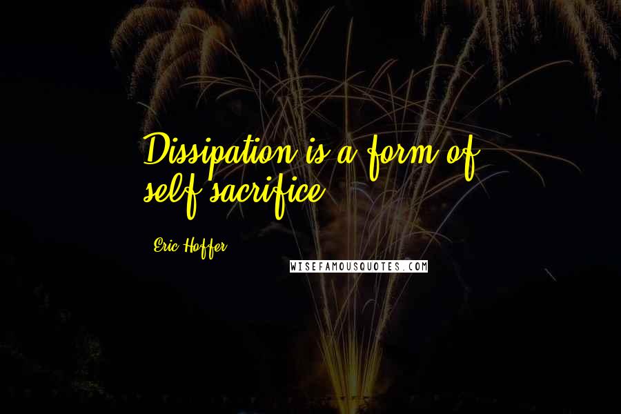 Eric Hoffer Quotes: Dissipation is a form of self-sacrifice.