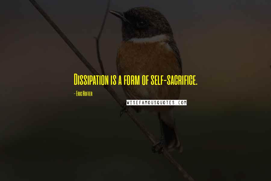 Eric Hoffer Quotes: Dissipation is a form of self-sacrifice.