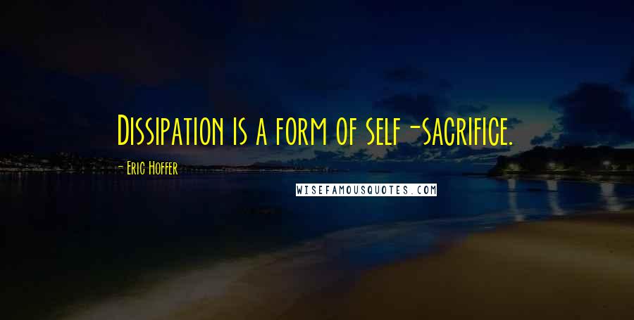 Eric Hoffer Quotes: Dissipation is a form of self-sacrifice.