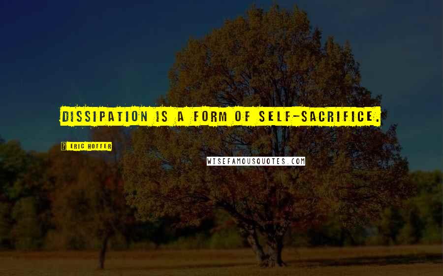 Eric Hoffer Quotes: Dissipation is a form of self-sacrifice.