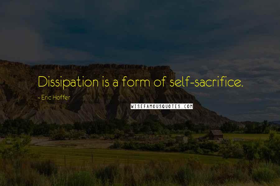 Eric Hoffer Quotes: Dissipation is a form of self-sacrifice.