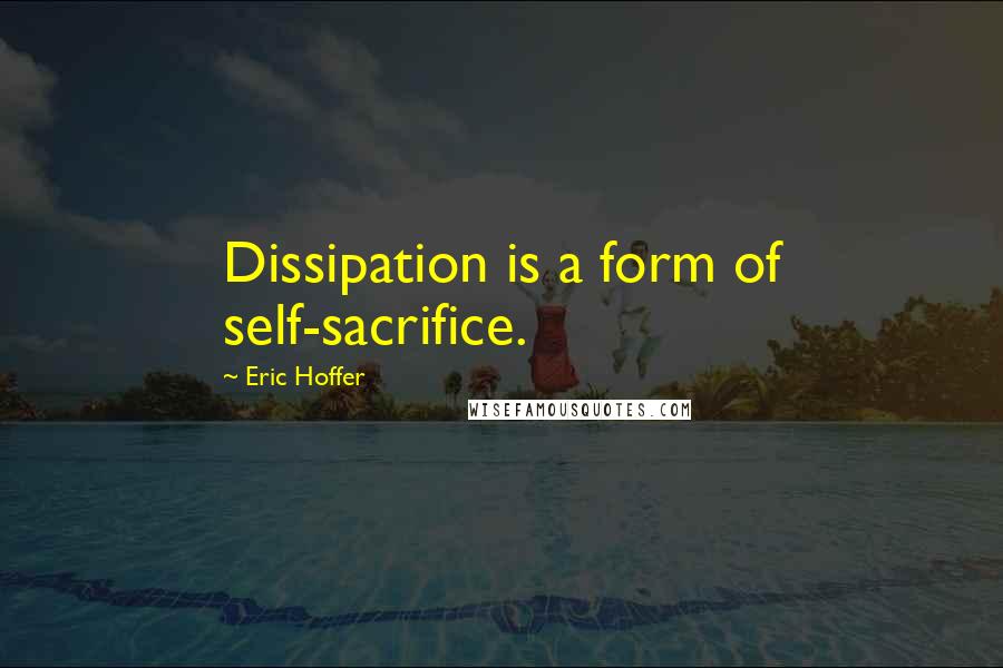 Eric Hoffer Quotes: Dissipation is a form of self-sacrifice.