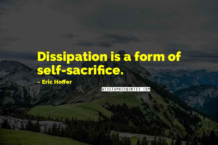 Eric Hoffer Quotes: Dissipation is a form of self-sacrifice.