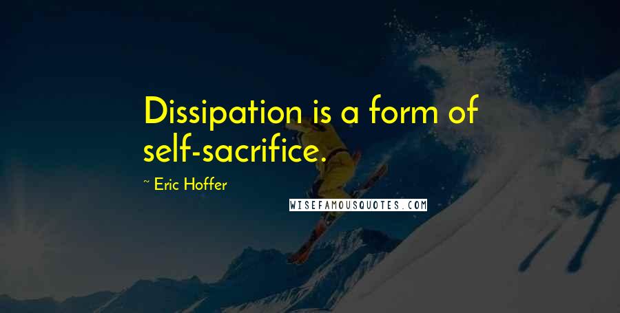 Eric Hoffer Quotes: Dissipation is a form of self-sacrifice.