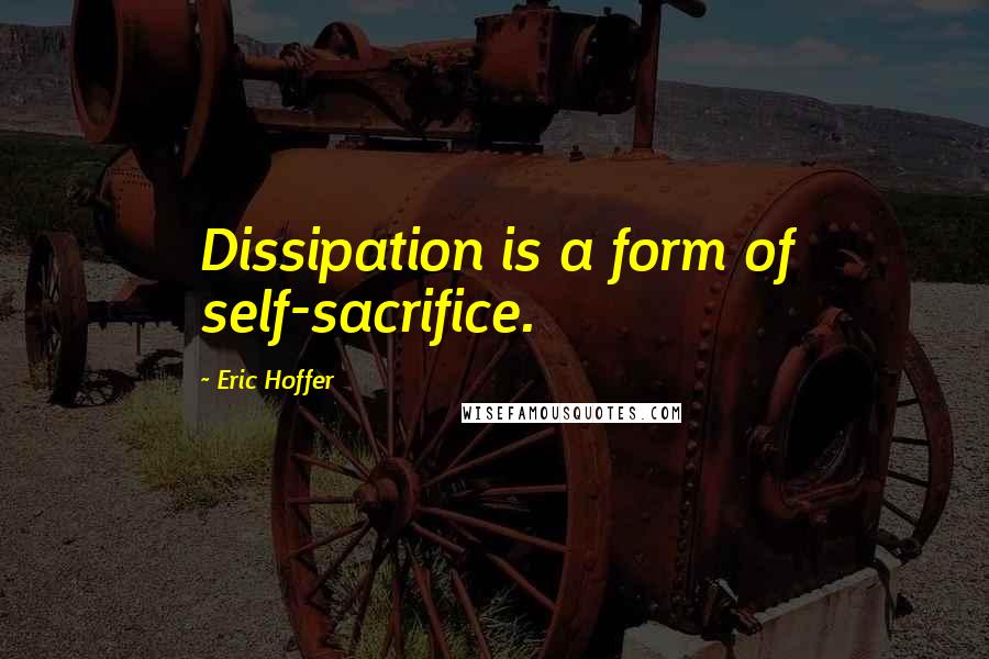 Eric Hoffer Quotes: Dissipation is a form of self-sacrifice.