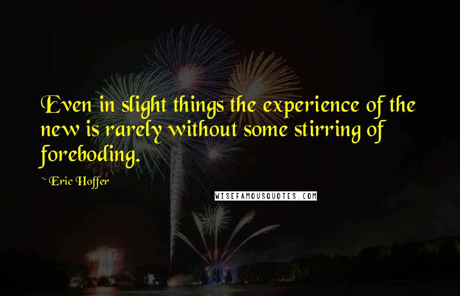 Eric Hoffer Quotes: Even in slight things the experience of the new is rarely without some stirring of foreboding.