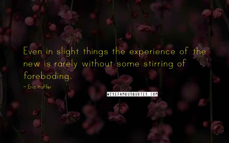 Eric Hoffer Quotes: Even in slight things the experience of the new is rarely without some stirring of foreboding.