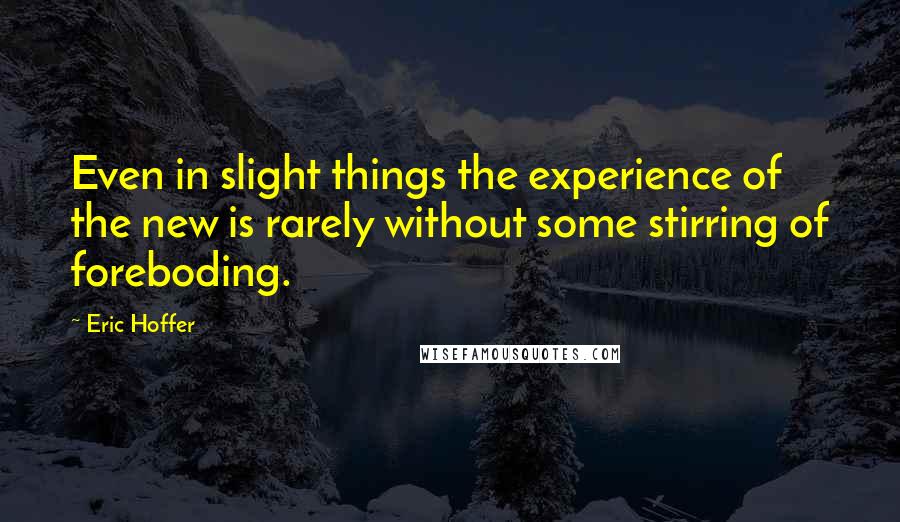 Eric Hoffer Quotes: Even in slight things the experience of the new is rarely without some stirring of foreboding.