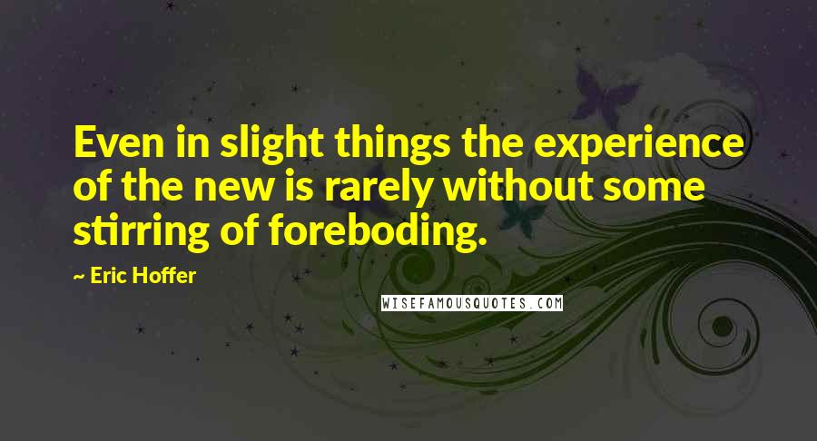 Eric Hoffer Quotes: Even in slight things the experience of the new is rarely without some stirring of foreboding.