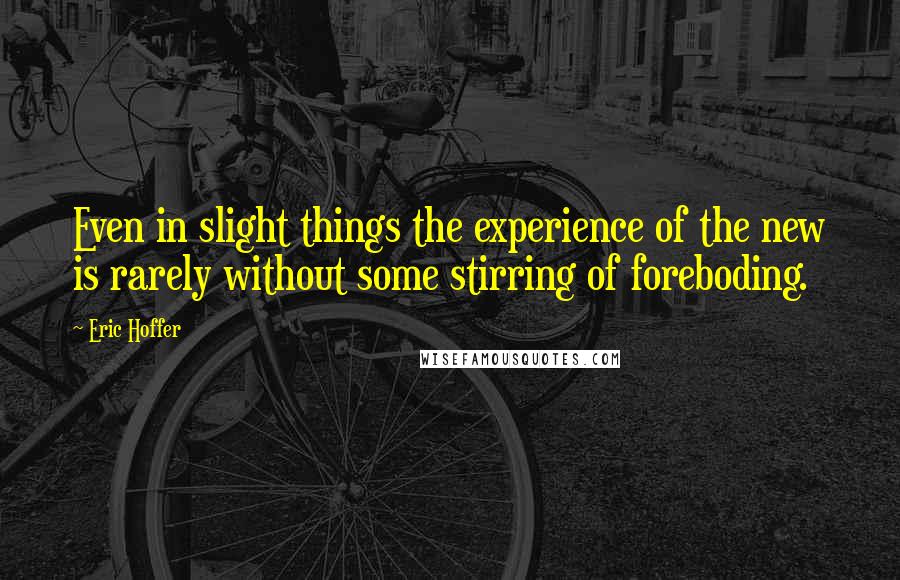 Eric Hoffer Quotes: Even in slight things the experience of the new is rarely without some stirring of foreboding.