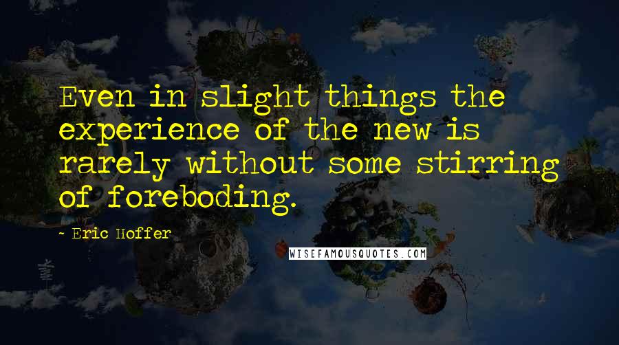Eric Hoffer Quotes: Even in slight things the experience of the new is rarely without some stirring of foreboding.