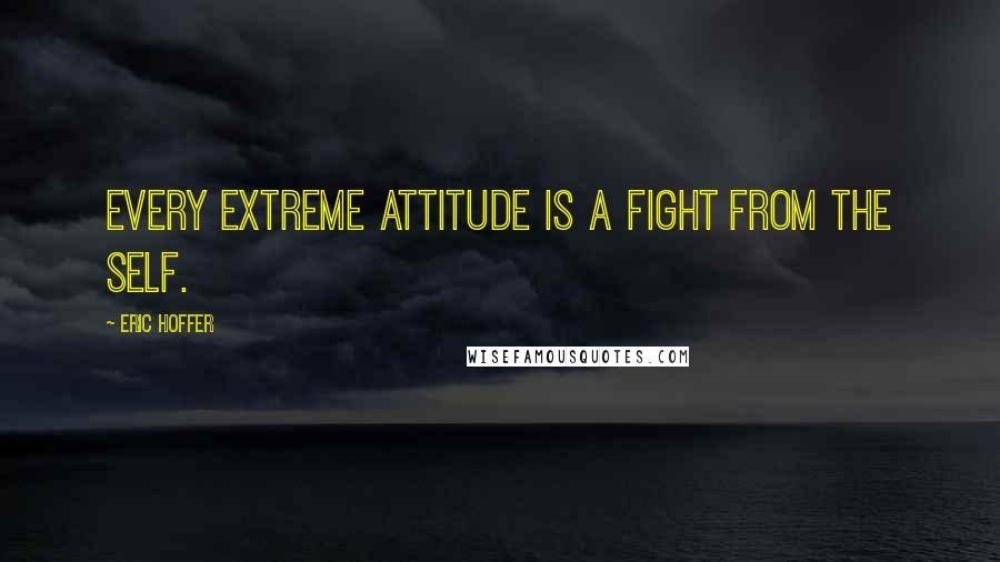 Eric Hoffer Quotes: Every extreme attitude is a fight from the self.