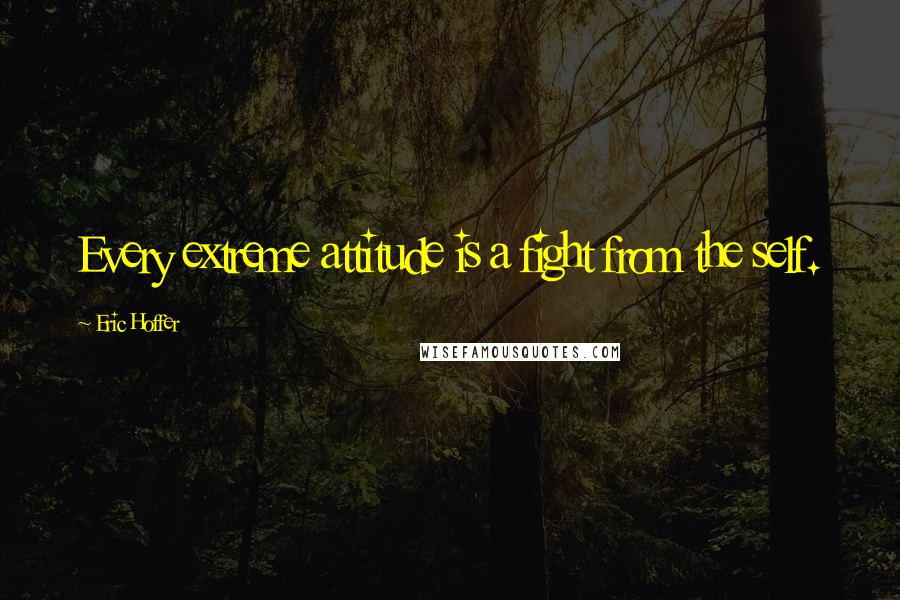 Eric Hoffer Quotes: Every extreme attitude is a fight from the self.