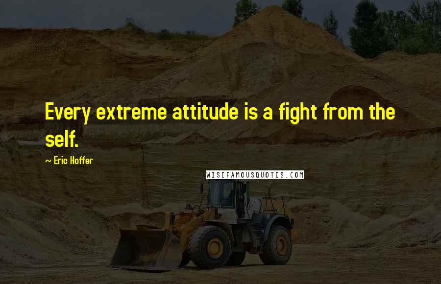 Eric Hoffer Quotes: Every extreme attitude is a fight from the self.