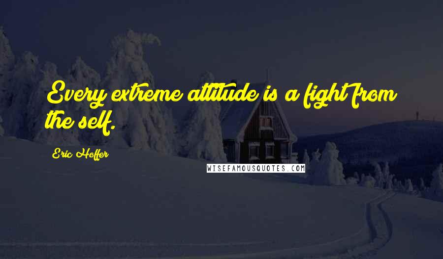 Eric Hoffer Quotes: Every extreme attitude is a fight from the self.