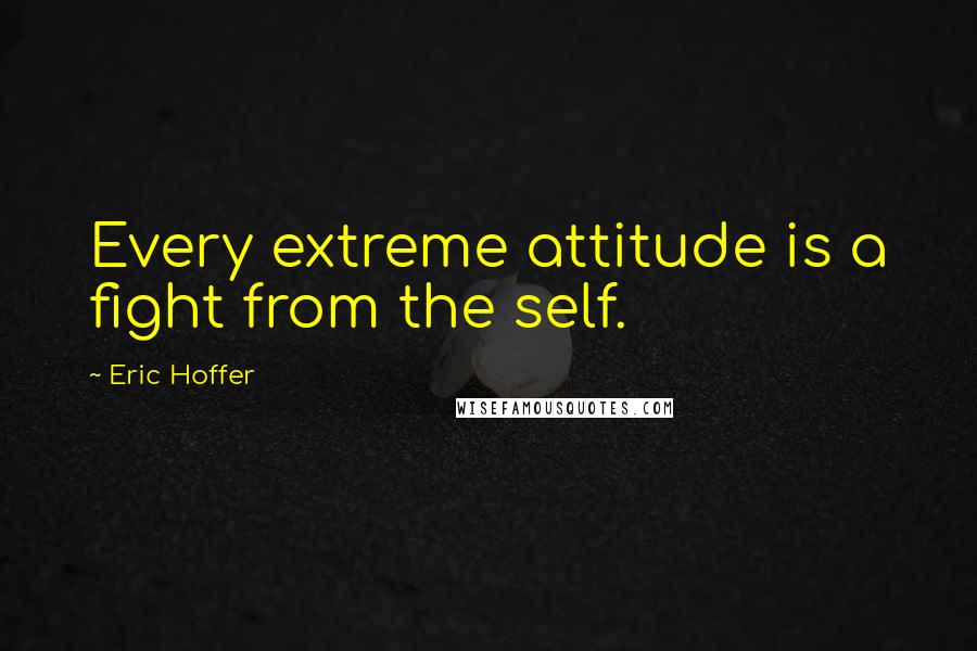 Eric Hoffer Quotes: Every extreme attitude is a fight from the self.