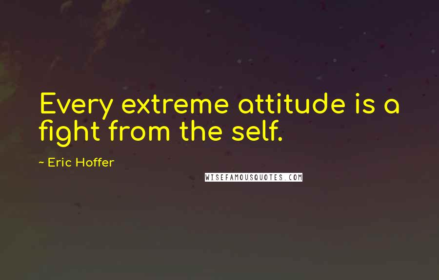 Eric Hoffer Quotes: Every extreme attitude is a fight from the self.