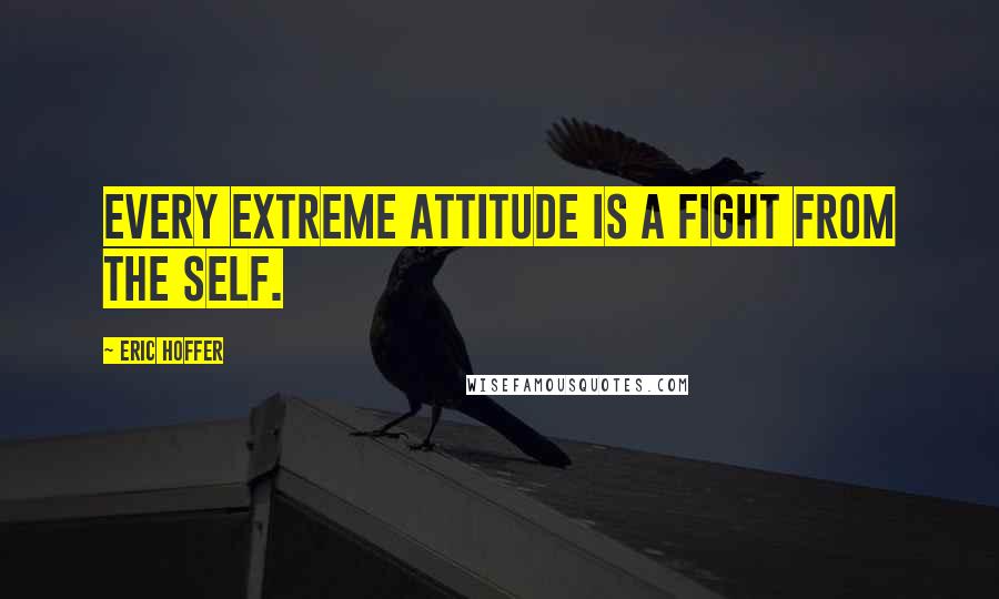 Eric Hoffer Quotes: Every extreme attitude is a fight from the self.