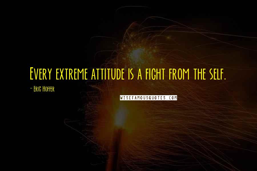 Eric Hoffer Quotes: Every extreme attitude is a fight from the self.