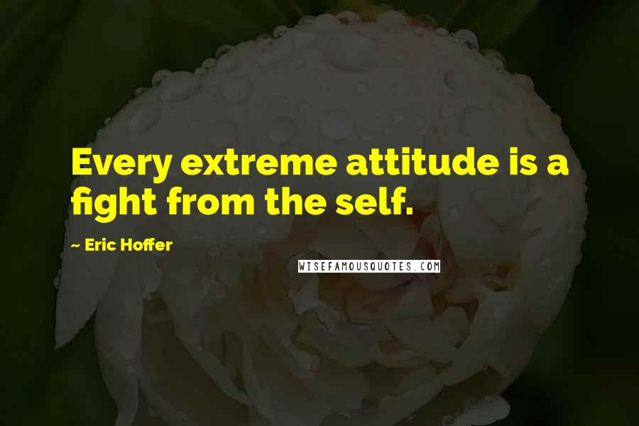 Eric Hoffer Quotes: Every extreme attitude is a fight from the self.