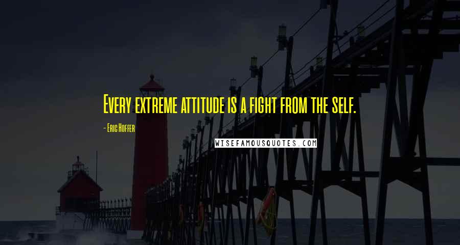 Eric Hoffer Quotes: Every extreme attitude is a fight from the self.
