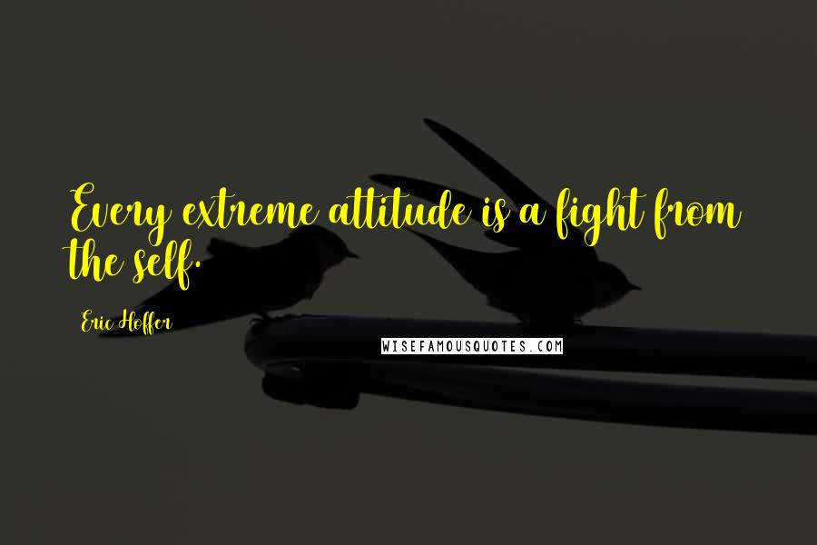 Eric Hoffer Quotes: Every extreme attitude is a fight from the self.