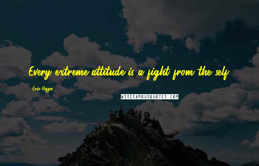 Eric Hoffer Quotes: Every extreme attitude is a fight from the self.