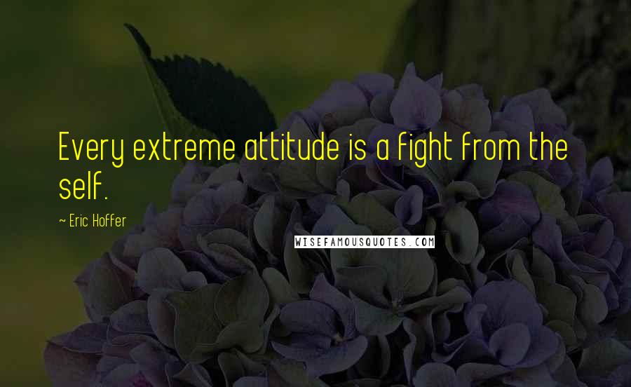Eric Hoffer Quotes: Every extreme attitude is a fight from the self.