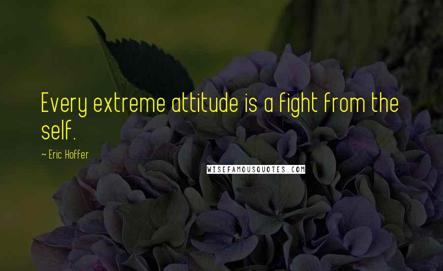 Eric Hoffer Quotes: Every extreme attitude is a fight from the self.