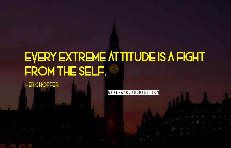 Eric Hoffer Quotes: Every extreme attitude is a fight from the self.