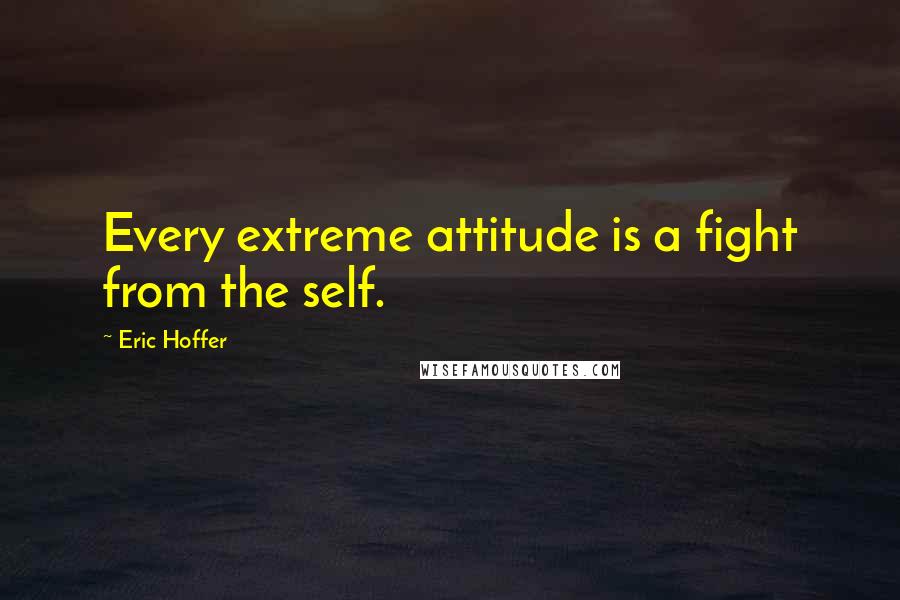 Eric Hoffer Quotes: Every extreme attitude is a fight from the self.