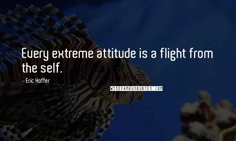 Eric Hoffer Quotes: Every extreme attitude is a flight from the self.