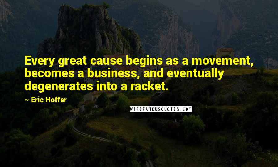 Eric Hoffer Quotes: Every great cause begins as a movement, becomes a business, and eventually degenerates into a racket.