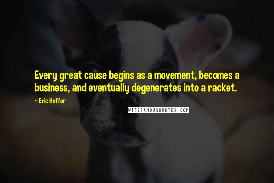 Eric Hoffer Quotes: Every great cause begins as a movement, becomes a business, and eventually degenerates into a racket.