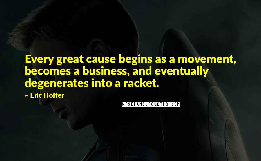 Eric Hoffer Quotes: Every great cause begins as a movement, becomes a business, and eventually degenerates into a racket.