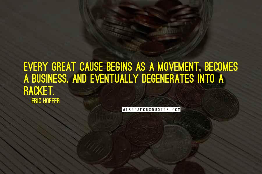 Eric Hoffer Quotes: Every great cause begins as a movement, becomes a business, and eventually degenerates into a racket.