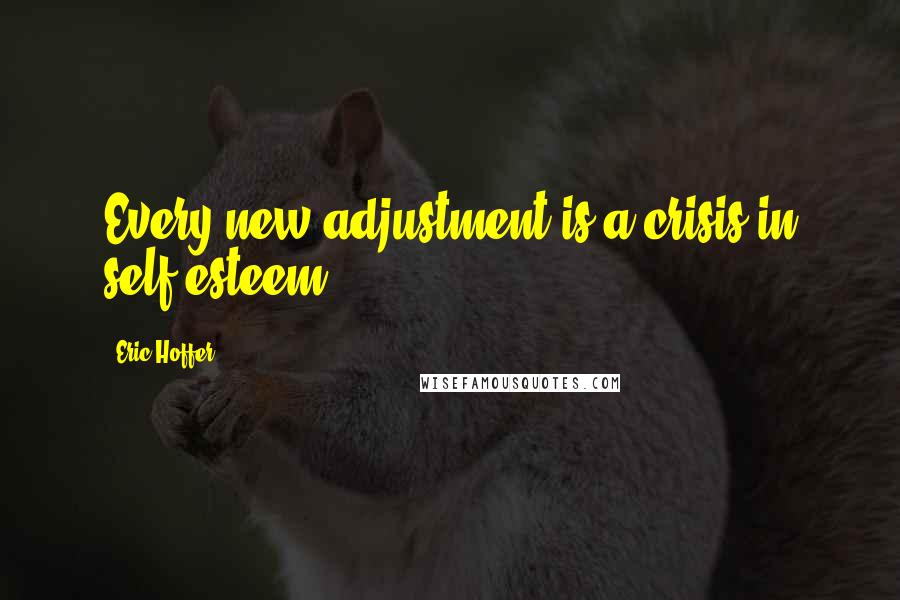 Eric Hoffer Quotes: Every new adjustment is a crisis in self-esteem.