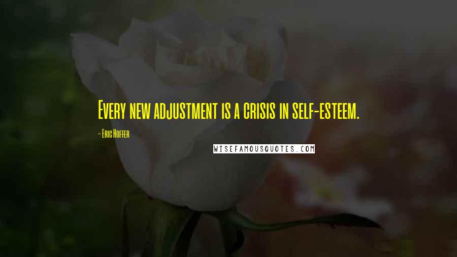 Eric Hoffer Quotes: Every new adjustment is a crisis in self-esteem.