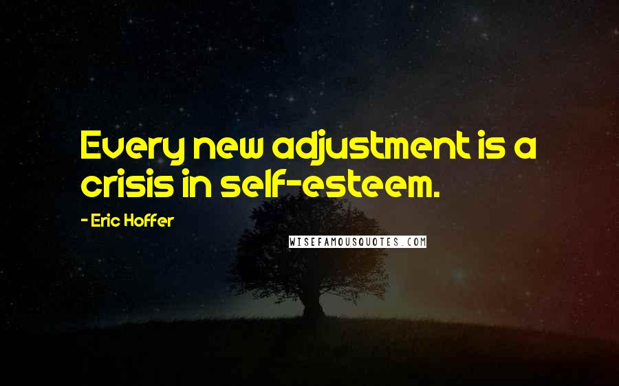 Eric Hoffer Quotes: Every new adjustment is a crisis in self-esteem.