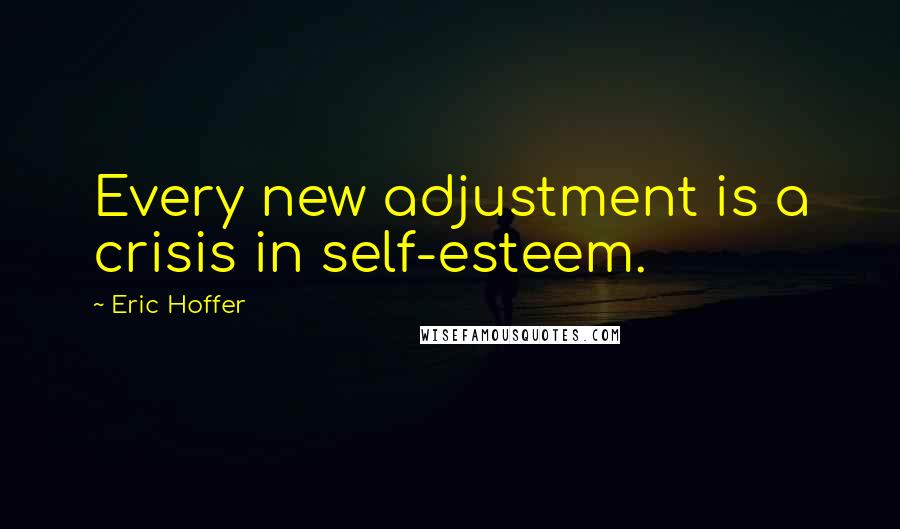 Eric Hoffer Quotes: Every new adjustment is a crisis in self-esteem.