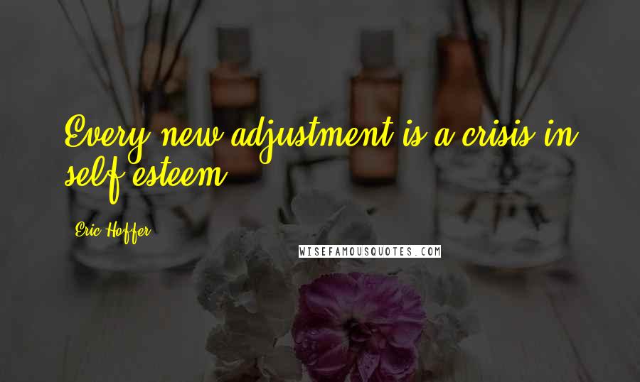 Eric Hoffer Quotes: Every new adjustment is a crisis in self-esteem.