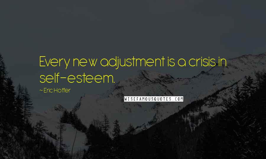 Eric Hoffer Quotes: Every new adjustment is a crisis in self-esteem.