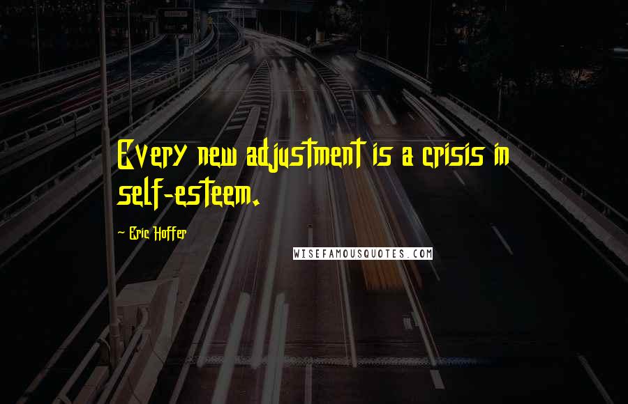 Eric Hoffer Quotes: Every new adjustment is a crisis in self-esteem.