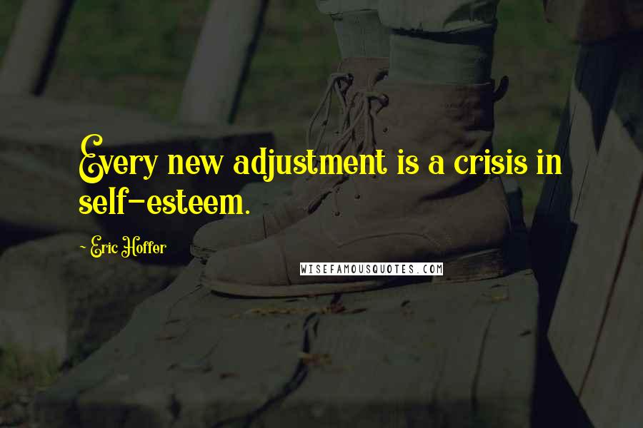 Eric Hoffer Quotes: Every new adjustment is a crisis in self-esteem.