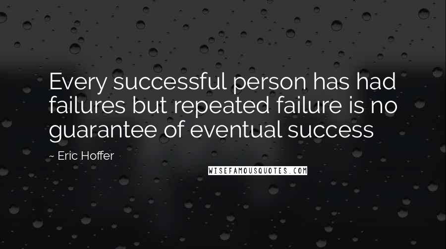 Eric Hoffer Quotes: Every successful person has had failures but repeated failure is no guarantee of eventual success