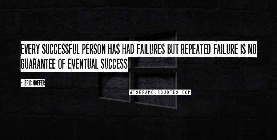 Eric Hoffer Quotes: Every successful person has had failures but repeated failure is no guarantee of eventual success