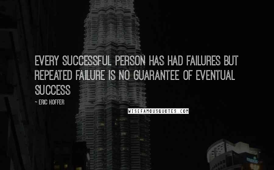 Eric Hoffer Quotes: Every successful person has had failures but repeated failure is no guarantee of eventual success